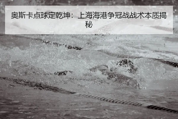 奥斯卡点球定乾坤：上海海港争冠战战术本质揭秘