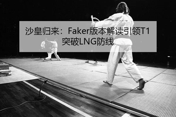 沙皇归来：Faker版本解读引领T1突破LNG防线